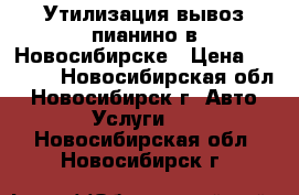 Утилизация вывоз пианино в Новосибирске › Цена ­ 3 500 - Новосибирская обл., Новосибирск г. Авто » Услуги   . Новосибирская обл.,Новосибирск г.